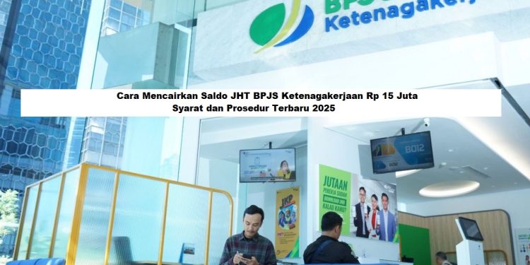Cara Mencairkan Saldo JHT BPJS Ketenagakerjaan Rp 15 Juta: Syarat & Prosedur Terbaru 2025